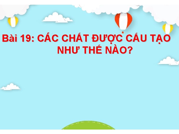 Bài 19: CÁC CHẤT ĐƯỢC CẤU TẠO NHƯ THẾ NÀO? 