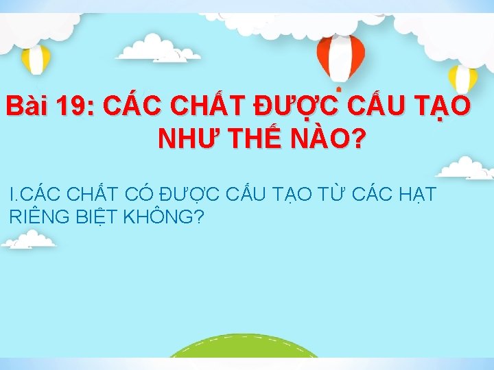 Bài 19: CÁC CHẤT ĐƯỢC CẤU TẠO NHƯ THẾ NÀO? I. CÁC CHẤT CÓ