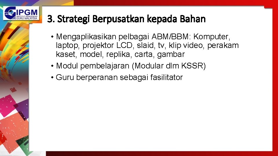 3. Strategi Berpusatkan kepada Bahan • Mengaplikasikan pelbagai ABM/BBM: Komputer, laptop, projektor LCD, slaid, 3. Strategi Berpusatkan kepada Bahan • Mengaplikasikan pelbagai ABM/BBM: Komputer, laptop, projektor LCD, slaid,
