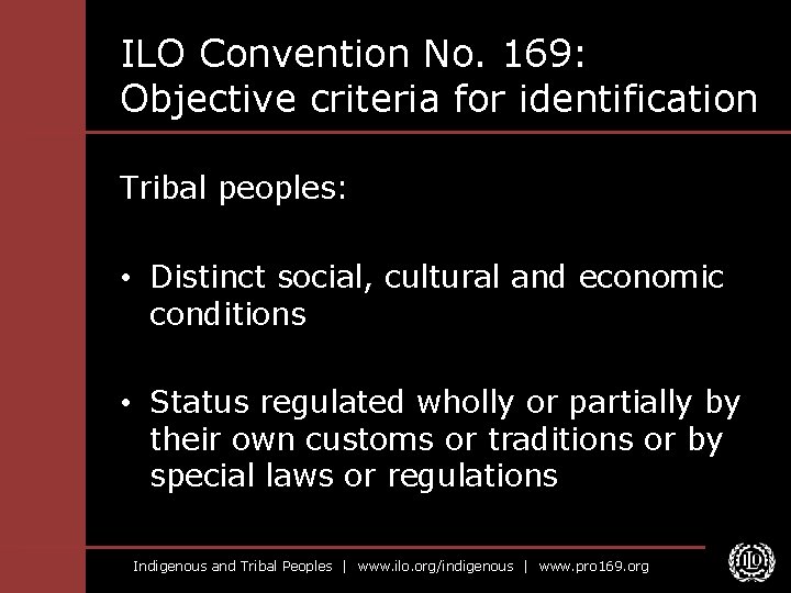 ILO Convention No. 169: Objective criteria for identification Tribal peoples: • Distinct social, cultural