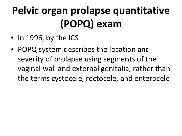 Pelvic organ prolapse quantitative (POPQ) exam • In 1996, by the ICS • POPQ