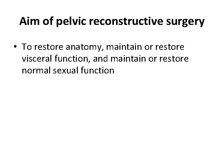 Aim of pelvic reconstructive surgery • To restore anatomy, maintain or restore visceral function,
