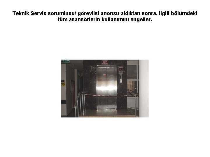 Teknik Servis sorumlusu/ görevlisi anonsu aldıktan sonra, ilgili bölümdeki tüm asansörlerin kullanımını engeller. 