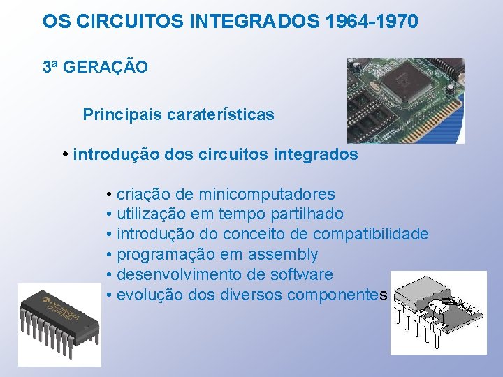 OS CIRCUITOS INTEGRADOS 1964 -1970 3ª GERAÇÃO Principais caraterísticas • introdução dos circuitos integrados