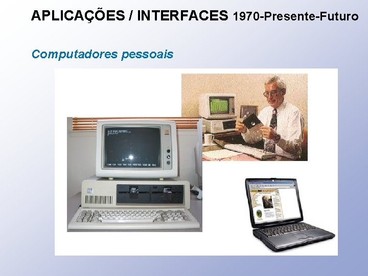 APLICAÇÕES / INTERFACES 1970 -Presente-Futuro Computadores pessoais 