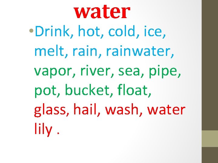 water • Drink, hot, cold, ice, melt, rainwater, vapor, river, sea, pipe, pot, bucket,
