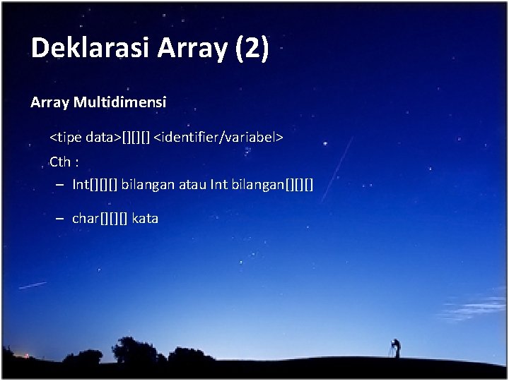 Deklarasi Array (2) Array Multidimensi <tipe data>[][][] <identifier/variabel> Cth : – Int[][][] bilangan atau