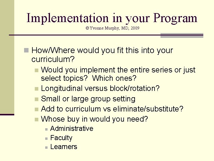 Implementation in your Program ©Yvonne Murphy, MD, 2009 n How/Where would you fit this