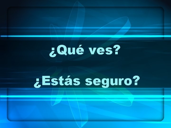 ¿Qué ves? ¿Estás seguro? 