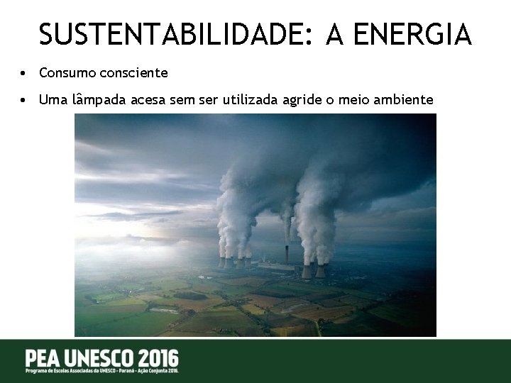 SUSTENTABILIDADE: A ENERGIA • Consumo consciente • Uma lâmpada acesa sem ser utilizada agride