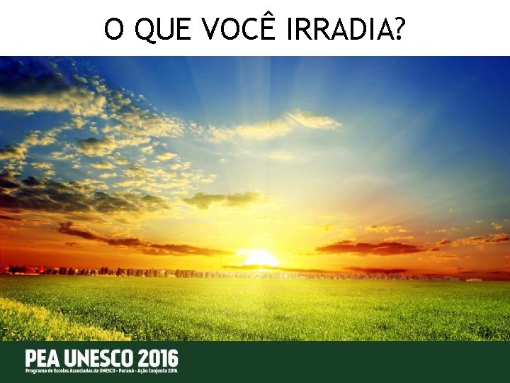 O QUE VOCÊ IRRADIA? 