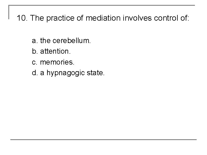 10. The practice of mediation involves control of: a. the cerebellum. b. attention. c.