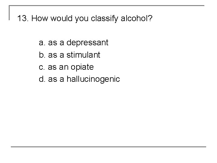 13. How would you classify alcohol? a. as a depressant b. as a stimulant