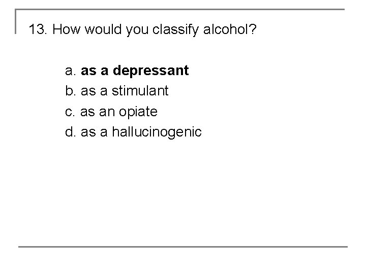 13. How would you classify alcohol? a. as a depressant b. as a stimulant