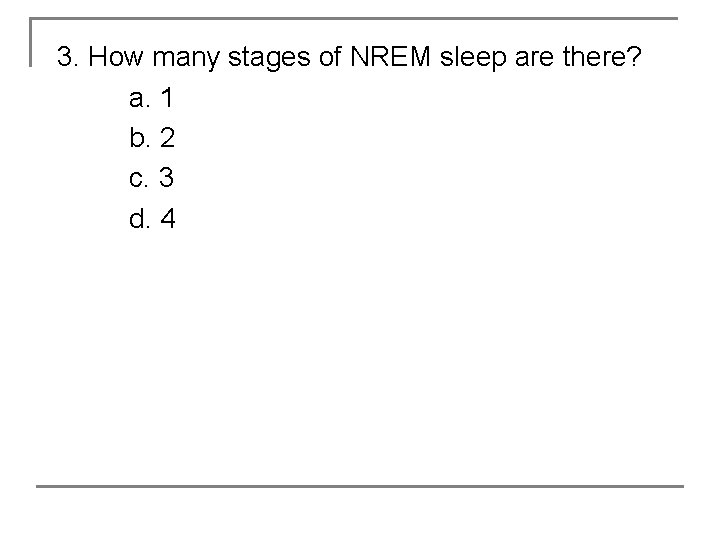 3. How many stages of NREM sleep are there? a. 1 b. 2 c.