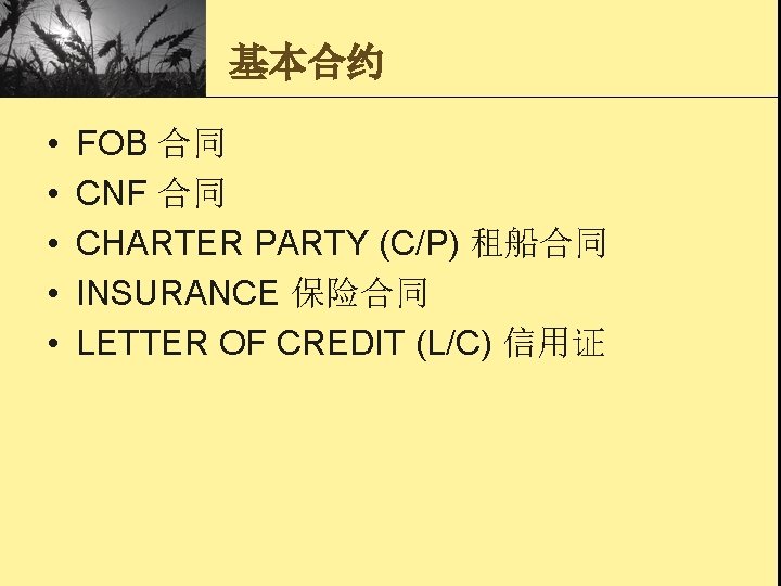 基本合约 • • • FOB 合同 CNF 合同 CHARTER PARTY (C/P) 租船合同 INSURANCE 保险合同