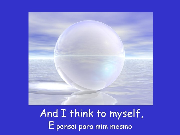 And I think to myself, E pensei para mim mesmo 