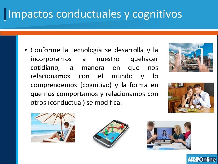 Impactos conductuales y cognitivos • Conforme la tecnología se desarrolla y la incorporamos a