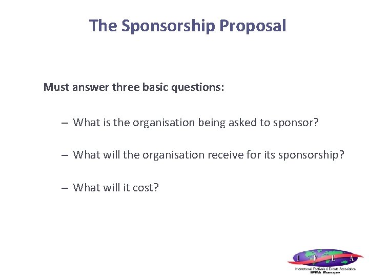 The Sponsorship Proposal Must answer three basic questions: – What is the organisation being