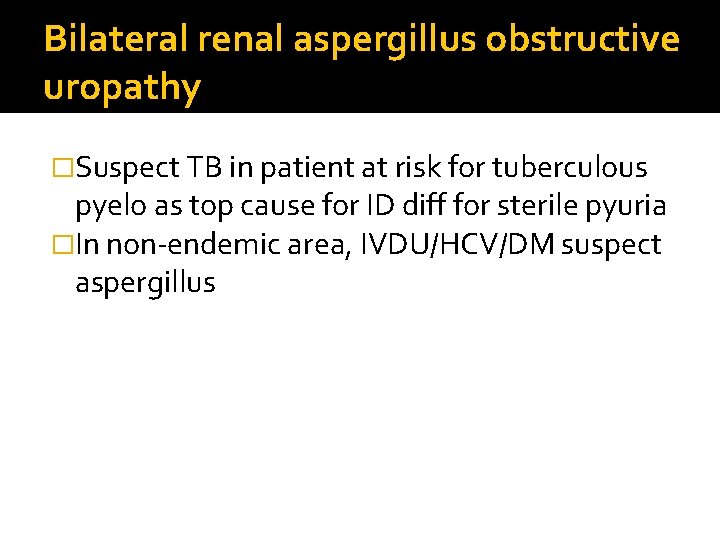 Bilateral renal aspergillus obstructive uropathy �Suspect TB in patient at risk for tuberculous pyelo