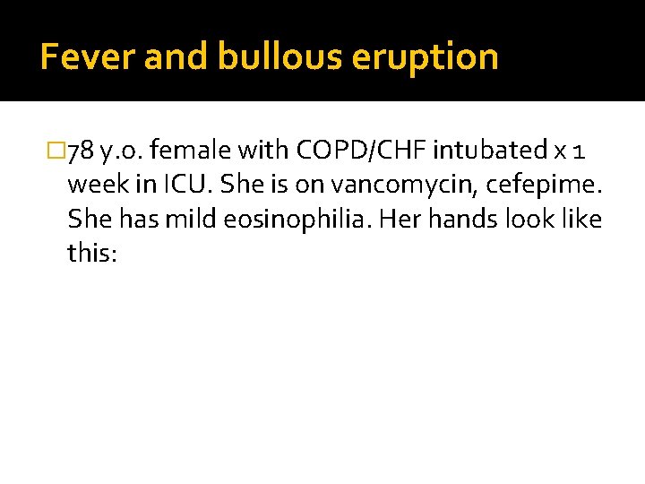Fever and bullous eruption � 78 y. o. female with COPD/CHF intubated x 1
