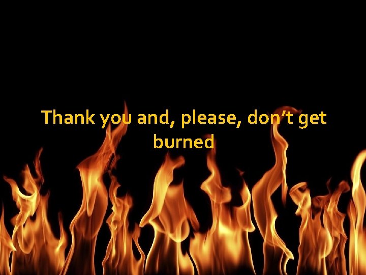 Thank you and, please, don’t get burned 