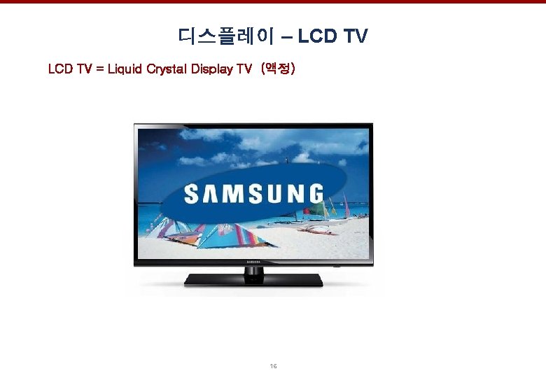 디스플레이 – LCD TV = Liquid Crystal Display TV (액정) 16 