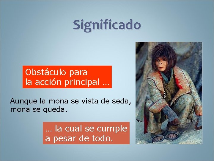 Significado Obstáculo para la acción principal … Aunque la mona se vista de seda,