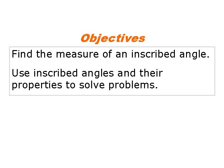 Objectives Find the measure of an inscribed angle. Use inscribed angles and their properties