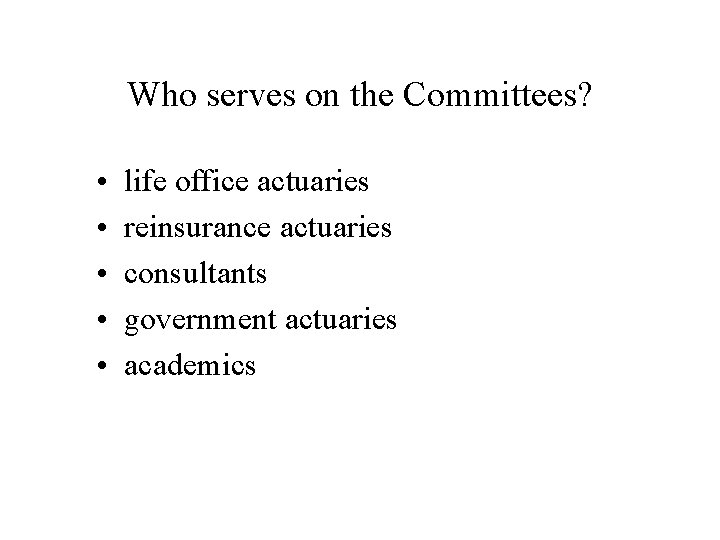 Who serves on the Committees? • • • life office actuaries reinsurance actuaries consultants