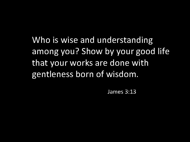 Who is wise and understanding among you? Show by your good life that your