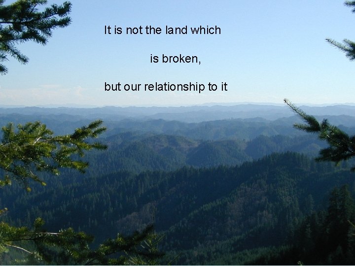 It is not the land which is broken, but our relationship to it 