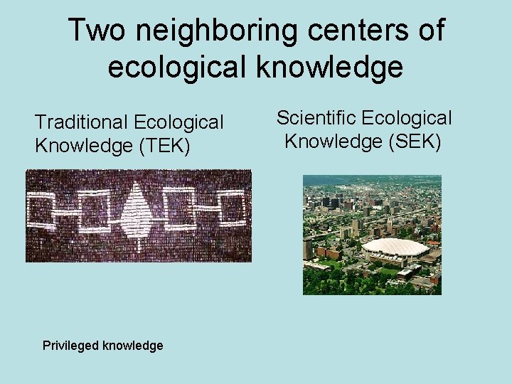 Two neighboring centers of ecological knowledge Traditional Ecological Knowledge (TEK) Privileged knowledge Scientific Ecological