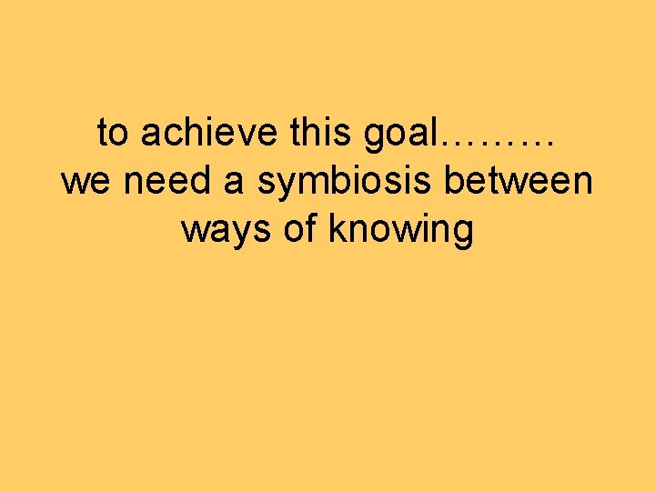 to achieve this goal……… we need a symbiosis between ways of knowing 