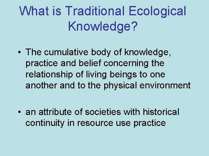 What is Traditional Ecological Knowledge? • The cumulative body of knowledge, practice and belief