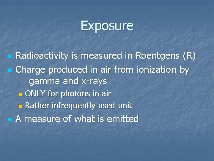 Exposure n n Radioactivity is measured in Roentgens (R) Charge produced in air from