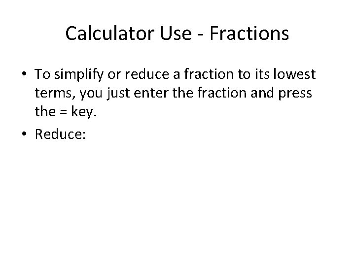 Calculator Use - Fractions • To simplify or reduce a fraction to its lowest