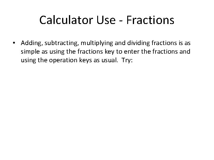 Calculator Use - Fractions • Adding, subtracting, multiplying and dividing fractions is as simple