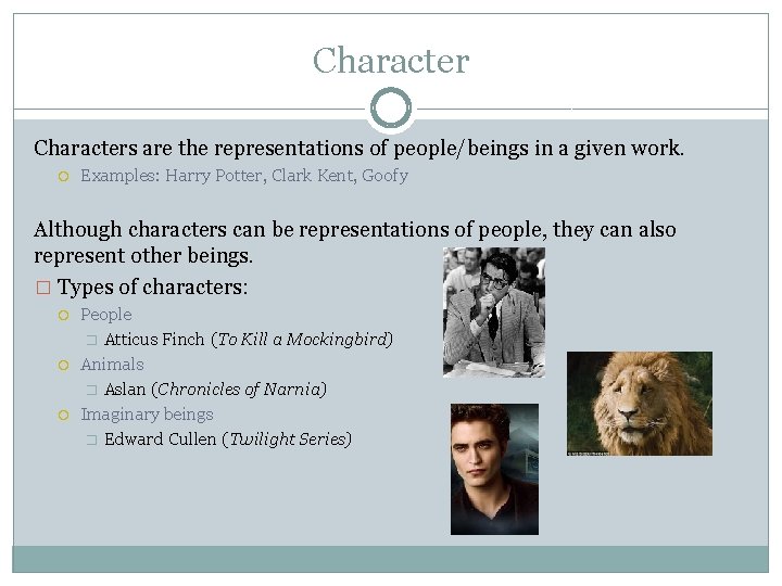 Characters are the representations of people/beings in a given work. Examples: Harry Potter, Clark