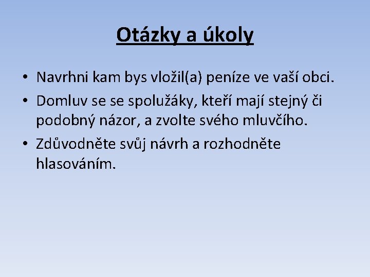 Otázky a úkoly • Navrhni kam bys vložil(a) peníze ve vaší obci. • Domluv