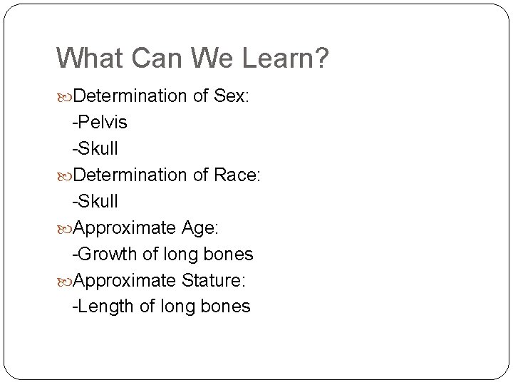 What Can We Learn? Determination of Sex: -Pelvis -Skull Determination of Race: -Skull Approximate