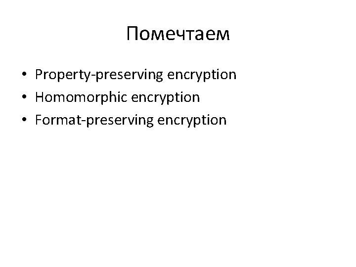 Помечтаем • Property-preserving encryption • Homomorphic encryption • Format-preserving encryption 