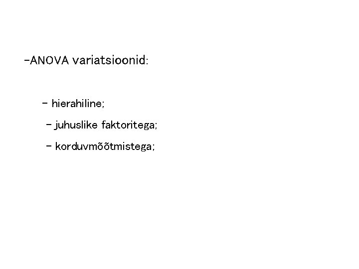 -ANOVA variatsioonid: - hierahiline; - juhuslike faktoritega; - korduvmõõtmistega; 