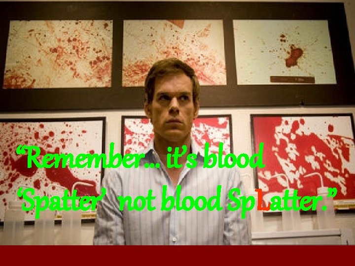 “Remember… it’s blood ‘Spatter’ not blood Sp. Latter. ” 
