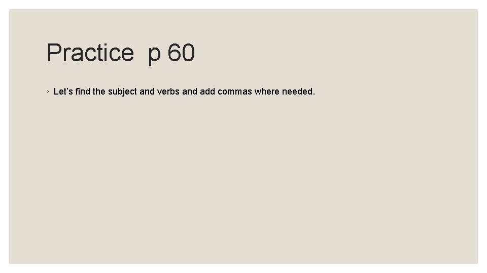 Practice p 60 ◦ Let’s find the subject and verbs and add commas where