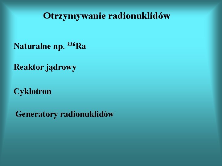 Otrzymywanie radionuklidów Naturalne np. 226 Ra Reaktor jądrowy Cyklotron Generatory radionuklidów 