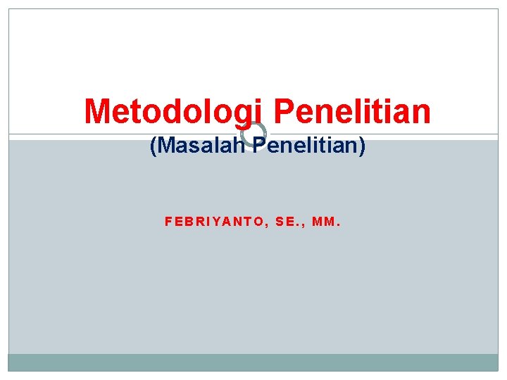 Metodologi Penelitian (Masalah Penelitian) FEBRIYANTO, SE. , MM. 