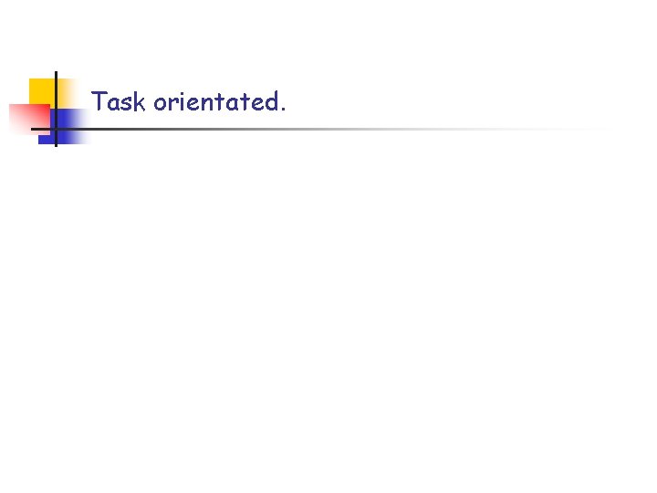 Task orientated. Task orientated.