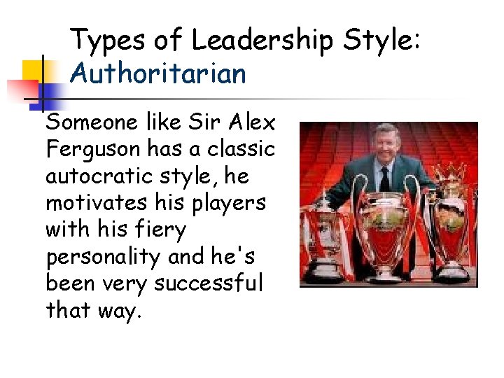 Types of Leadership Style: Authoritarian Someone like Sir Alex Ferguson has a classic autocratic Types of Leadership Style: Authoritarian Someone like Sir Alex Ferguson has a classic autocratic