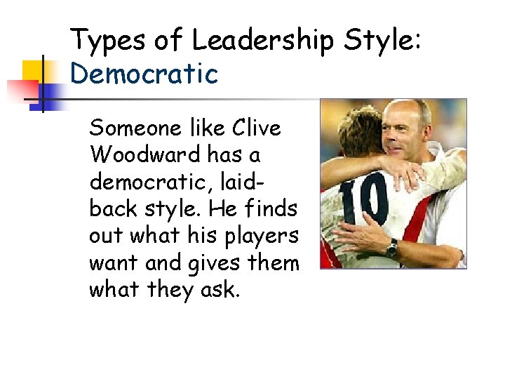 Types of Leadership Style: Democratic Someone like Clive Woodward has a democratic, laidback style. Types of Leadership Style: Democratic Someone like Clive Woodward has a democratic, laidback style.